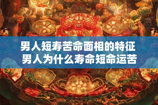 男人短寿苦命面相的特征 男人为什么寿命短命运苦