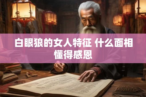 白眼狼的女人特征 什么面相懂得感恩
