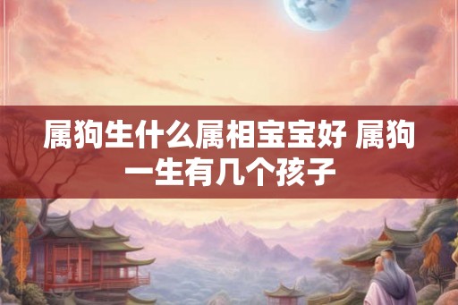 属狗生什么属相宝宝好 属狗一生有几个孩子