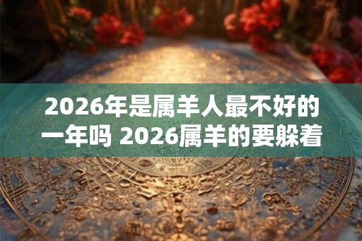 2026年是属羊人最不好的一年吗 2026属羊的要躲着谁