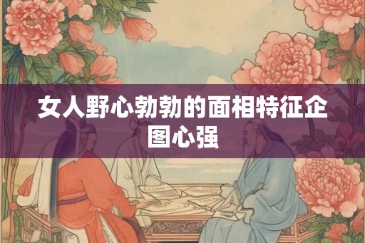 女人野心勃勃的面相特征企图心强
