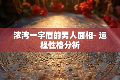 浓湾一字眉的男人面相- 运程性格分析