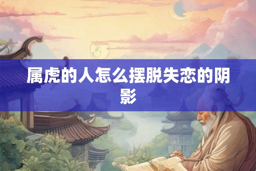 属虎的人怎么摆脱失恋的阴影