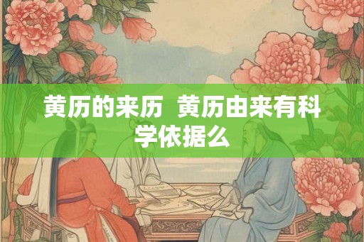 黄历的来历 黄历由来有科学依据么 黄历的来历 黄历由来有科学依据么