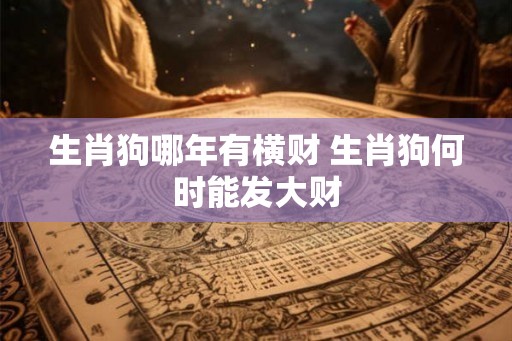 生肖狗哪年有横财 生肖狗何时能发大财