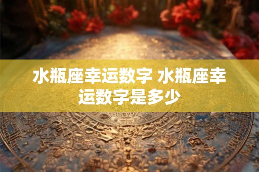 水瓶座幸运数字 水瓶座幸运数字是多少