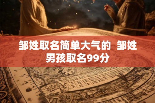邹姓取名简单大气的  邹姓男孩取名99分