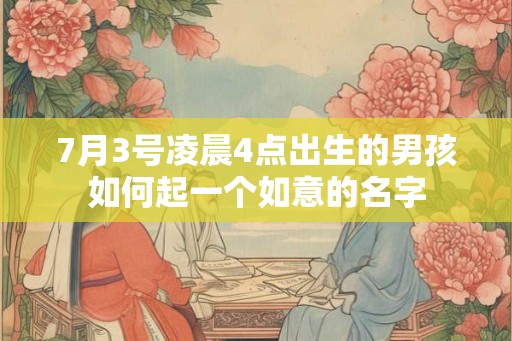 7月3号凌晨4点出生的男孩如何起一个如意的名字