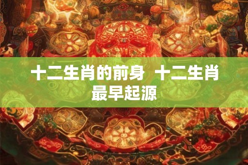 十二生肖的前身  十二生肖最早起源
