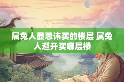 属兔人最忌讳买的楼层 属兔人避开买哪层楼 属兔人最忌讳买的楼层 属兔人避开买哪层楼