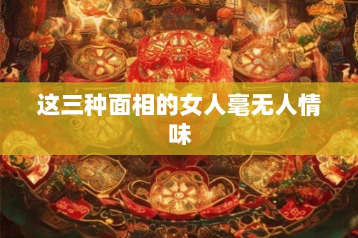 这三种面相的女人毫无人情味