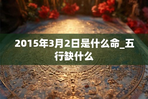 2015年3月2日是什么命_五行缺什么