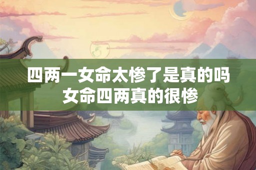 四两一女命太惨了是真的吗 女命四两真的很惨
