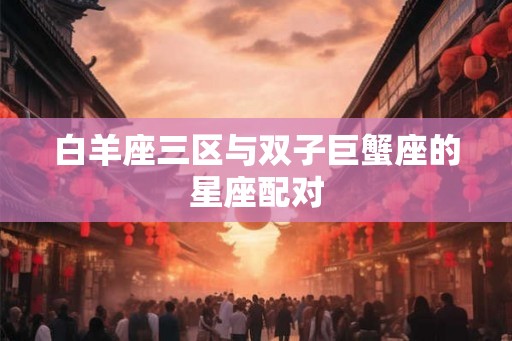 白羊座三区与双子巨蟹座的星座配对