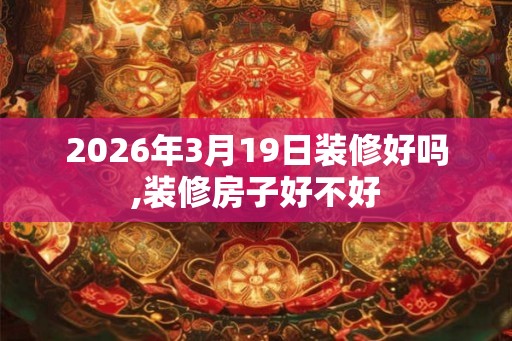 2026年3月19日装修好吗,装修房子好不好