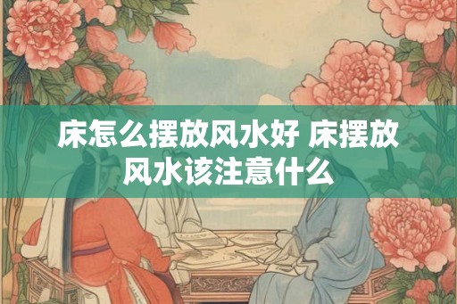 床怎么摆放风水好 床摆放风水该注意什么