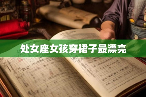 处女座女孩穿裙子最漂亮 处女座女孩穿裙子最漂亮
