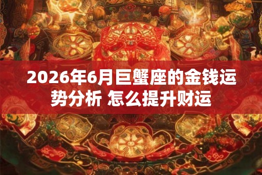 2026年6月巨蟹座的金钱运势分析 怎么提升财运