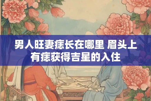 男人旺妻痣长在哪里 眉头上有痣获得吉星的入住 男人旺妻痣长在哪里 眉头上有痣获得吉星的入住