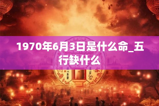 1970年6月3日是什么命_五行缺什么