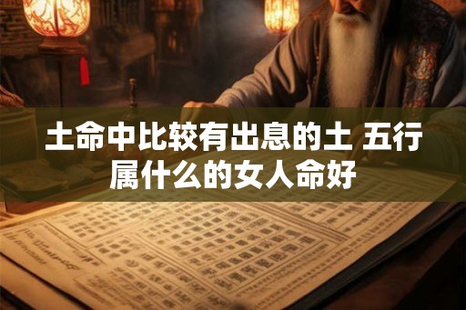 土命中比较有出息的土 五行属什么的女人命好