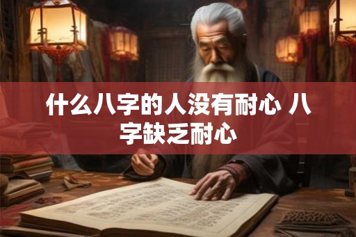 什么八字的人没有耐心 八字缺乏耐心 什么八字的人没有耐心 八字缺乏耐心