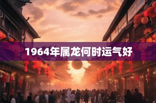 1964年属龙何时运气好
