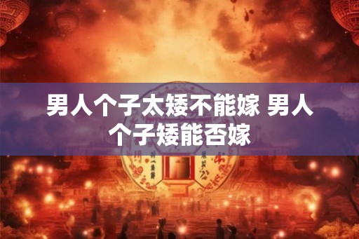 男人个子太矮不能嫁 男人个子矮能否嫁