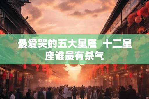 最爱哭的五大星座  十二星座谁最有杀气