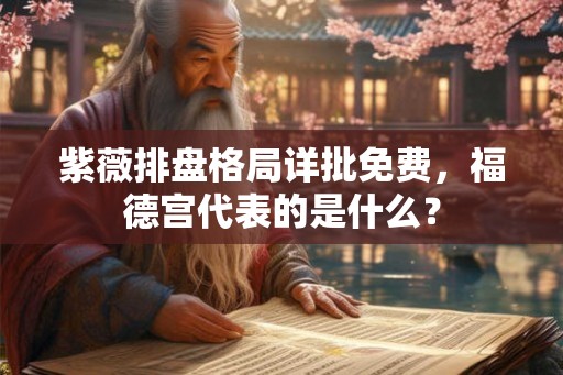 紫薇排盘格局详批免费，福德宫代表的是什么？
