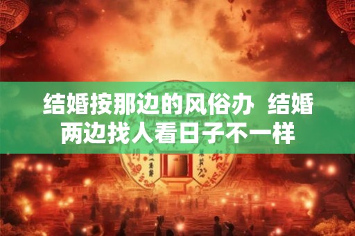 结婚按那边的风俗办 结婚两边找人看日子不一样 结婚按那边的风俗办 结婚两边找人看日子不一样