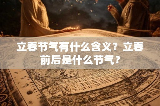 立春节气有什么含义?立春前后是什么节气? 立春节气有什么含义?立春前后是什么节气?