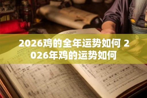 2026鸡的全年运势如何 2026年鸡的运势如何