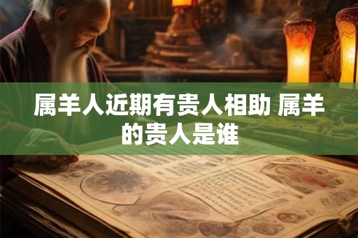 属羊人近期有贵人相助 属羊的贵人是谁