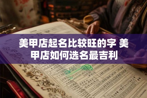 美甲店起名比较旺的字 美甲店如何选名最吉利