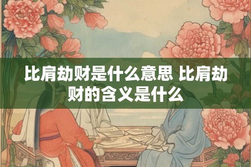 比肩劫财是什么意思 比肩劫财的含义是什么 比肩劫财是什么意思 比肩劫财的含义是什么