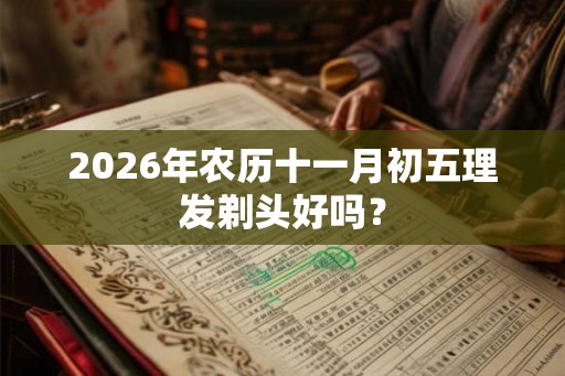 2026年农历十一月初五理发剃头好吗？