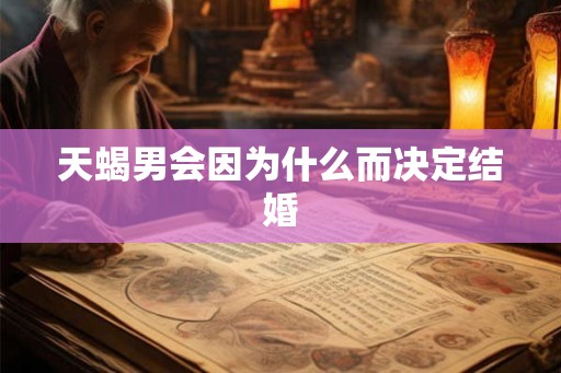 天蝎男会因为什么而决定结婚