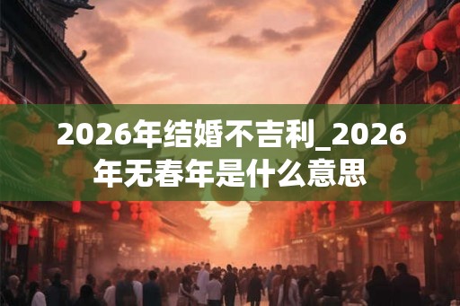 2026年结婚不吉利_2026年无春年是什么意思 2026年结婚不吉利_2026年无春年是什么意思