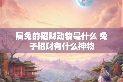 属兔的招财动物是什么 兔子招财有什么神物