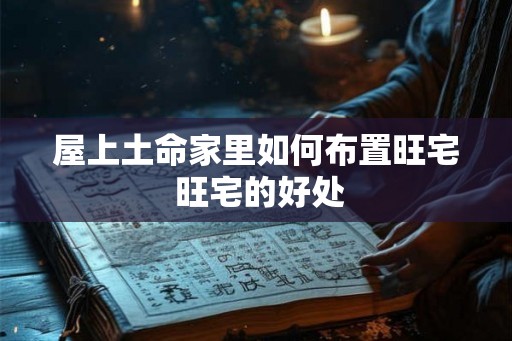 屋上土命家里如何布置旺宅 旺宅的好处