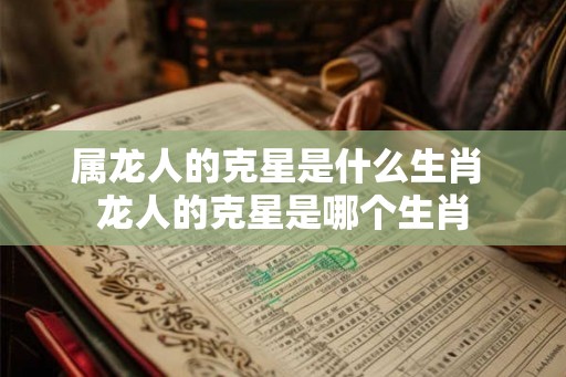 属龙人的克星是什么生肖 龙人的克星是哪个生肖