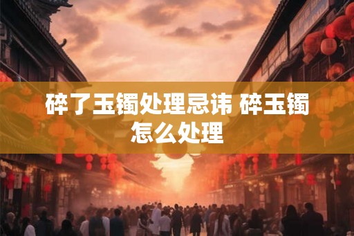 碎了玉镯处理忌讳 碎玉镯怎么处理