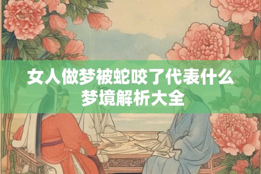 女人做梦被蛇咬了代表什么 梦境解析大全