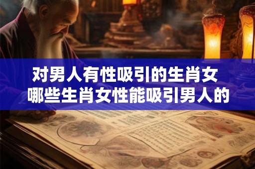 对男人有性吸引的生肖女 哪些生肖女性能吸引男人的