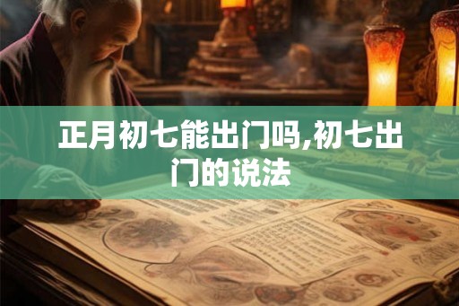 正月初七能出门吗,初七出门的说法 正月初七能出门吗,初七出门的说法