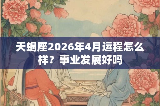天蝎座2026年4月运程怎么样？事业发展好吗