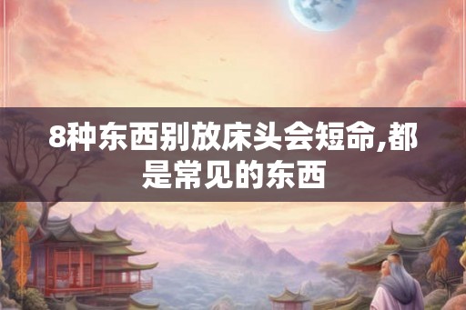 8种东西别放床头会短命,都是常见的东西