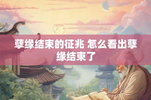 孽缘结束的征兆 怎么看出孽缘结束了