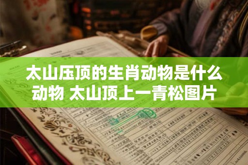 太山压顶的生肖动物是什么动物 太山顶上一青松图片 太山压顶的生肖动物是什么动物 太山顶上一青松图片
